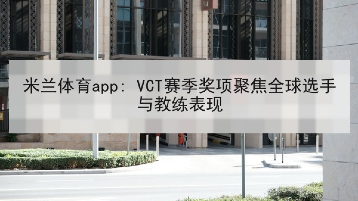 米兰体育app: VCT赛季奖项聚焦全球选手与教练表现