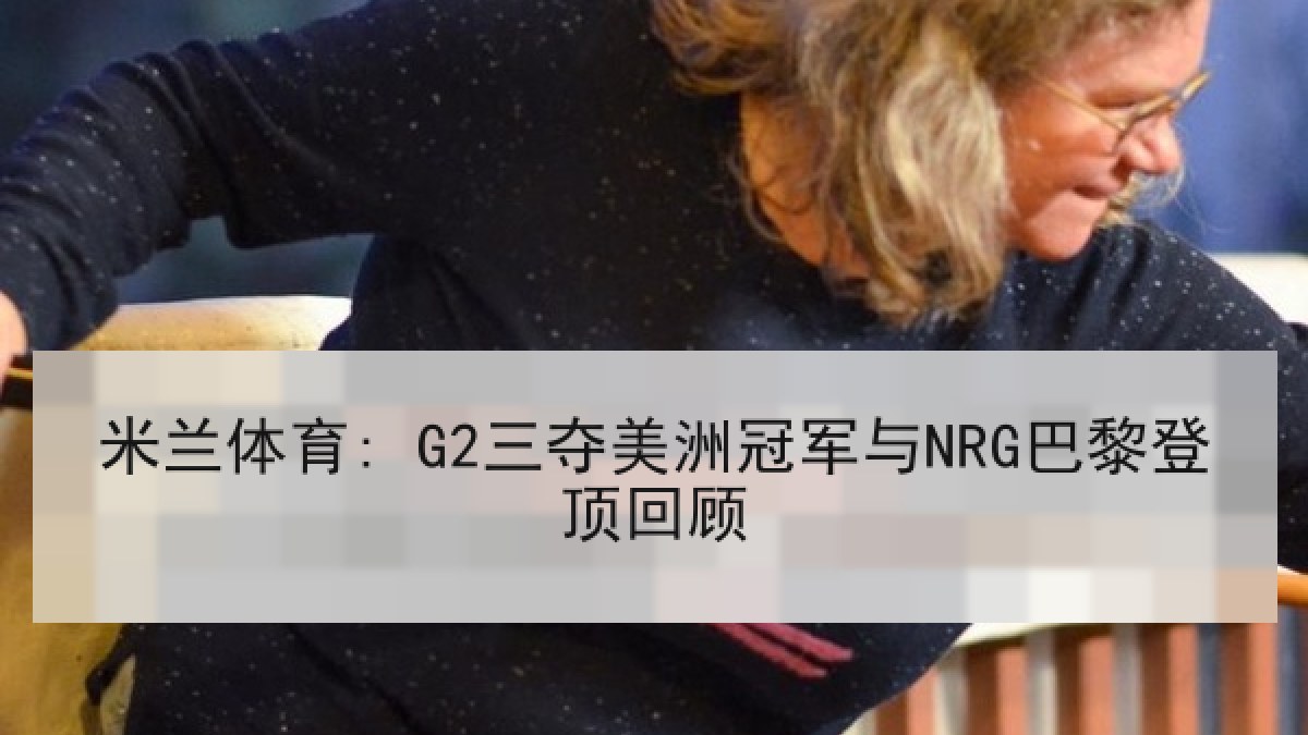 米兰体育: G2三夺美洲冠军与NRG巴黎登顶回顾
