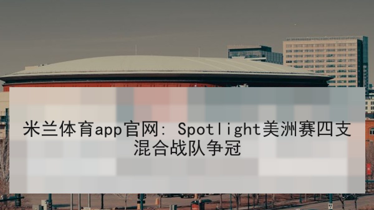 米兰体育app官网: Spotlight美洲赛四支混合战队争冠