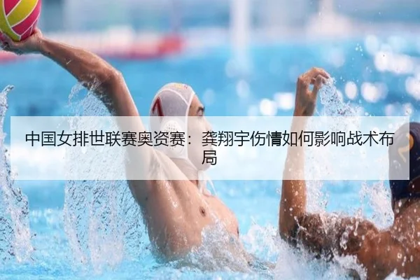 中国女排世联赛奥资赛：龚翔宇伤情如何影响战术布局