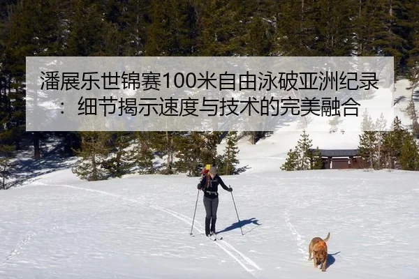 潘展乐世锦赛100米自由泳破亚洲纪录：细节揭示速度与技术的完美融合