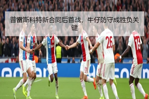 普雷斯科特新合同后首战，牛仔防守成胜负关键