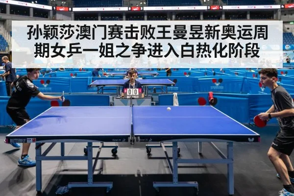 孙颖莎澳门赛击败王曼昱新奥运周期女乒一姐之争进入白热化阶段