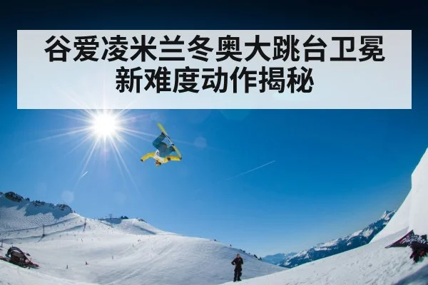 谷爱凌米兰冬奥大跳台卫冕新难度动作揭秘