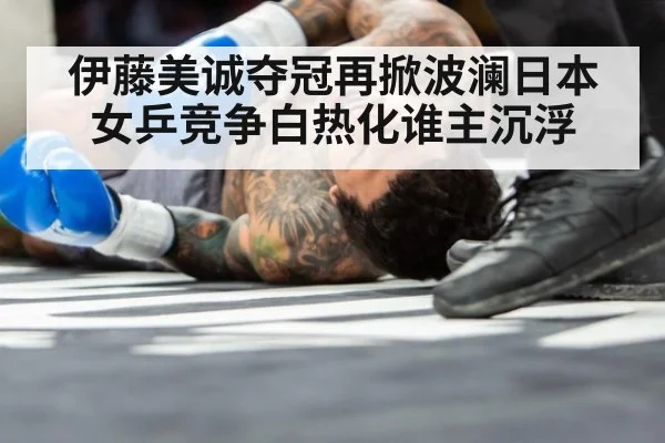 伊藤美诚夺冠再掀波澜日本女乒竞争白热化谁主沉浮