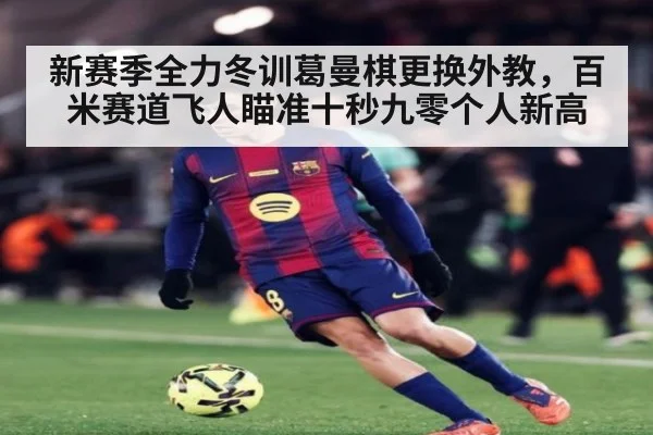 新赛季全力冬训葛曼棋更换外教,百米赛道飞人瞄准十秒九零个人新高