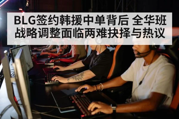 BLG签约韩援中单背后 全华班战略调整面临两难抉择与热议