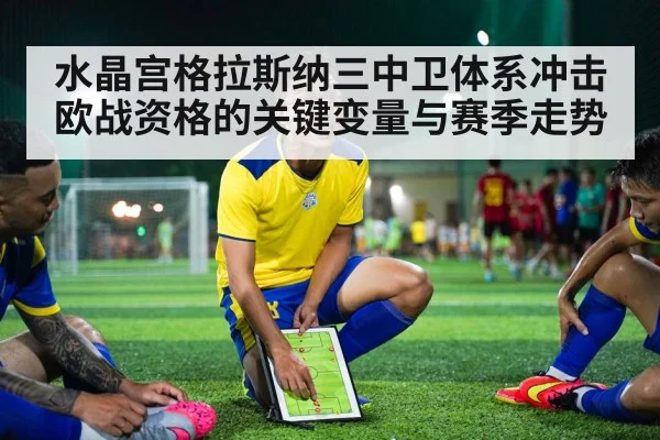 水晶宫格拉斯纳三中卫体系冲击欧战资格的关键变量与赛季走势