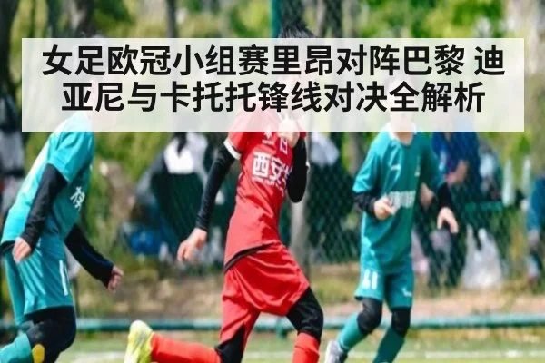 女足欧冠小组赛里昂对阵巴黎 迪亚尼与卡托托锋线对决全解析